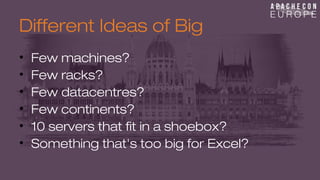 Different Ideas of Big 
• Few machines? 
• Few racks? 
• Few datacentres? 
• Few continents? 
• 10 servers that fit in a shoebox? 
• Something that's too big for Excel? 
 