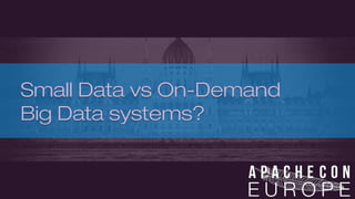 Small Data vs On-Demand 
Big Data systems? 
 
