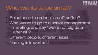 Who wants to be small? 
• Reluctance to order a “small” coffee? 
• Who wants to go to a senior management 
meeting, and say “we're not big data 
after all”? 
• Different people, different sizes 
• Naming is important! 
 
