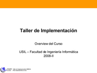 Taller de Implementación Overview del Curso USIL – Facultad de Ingeniería Informática 2008-II 
