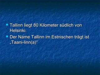  Tallinn liegt 80 Kilometer südlich vonTallinn liegt 80 Kilometer südlich von
Helsinki.Helsinki.
 Der Name Tallinn im Estnischen trägt istDer Name Tallinn im Estnischen trägt ist
„Taani-linn(a)“„Taani-linn(a)“
 