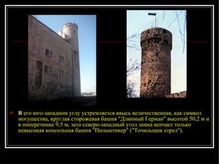 В  его юго-западном углу устремляется ввысь величественная, как символ могущества, круглая сторожевая башня "Длинный Герман" высотой 50,2 м и в поперечнике 9,5 м, зато северо-западный угол замка венчает только невысокая консольная башня "Пильштикер" ("Точильщик стрел"). 