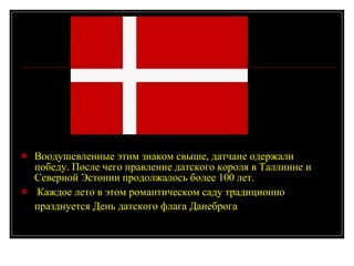 Воодушевленные этим знаком свыше, датчане одержали победу. После чего правление датского короля в Таллинне и Северной Эстонии продолжалось более 100 лет. Каждое лето в этом романтическом саду традиционно празднуется День датского флага Данеброга .   