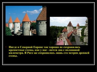 Нигде в Северной Европе так хорошо не сохранились крепостные стены, как у нас - почти два с половиной километра .  В Риге же сохранилось лишь сто метров древней стены. 