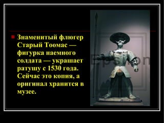 Знаменитый флюгер Старый Тоомас — фигурка наемного солдата — украшает ратушу с 1530 года. Сейчас это копия, а оригинал хранится в музее. 