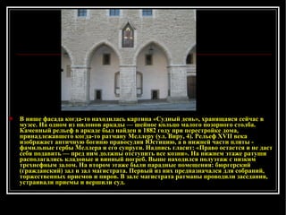 В нише фасада когда-то находилась картина «Судный день», хранящаяся сейчас в музее. На одном из пилонов аркады — шейное кольцо малого по з орного столба. Каменный рельеф в аркаде был найден в 1882 году при перестройке дома, принадлежавшего когда-то ратману Меллеру (ул. Виру, 4). Рельеф XVII века изображает античную богиню правосудия Юстицию, а в нижней части плиты  -  фамильные гербы Меллера и его супруги. Надпись гласит: «Право остается и не даст себя подавить — пред ним должны отступить все козни». На нижнем этаже ратуши располагались кладовые и винный погреб. Выше находился полуэтаж с низким трех н ефным залом. На втором этаже были парадные помещения: бюргерский (гражданский) зал и зал магистрата. Первый из них предназначался для собраний, торжественных приемов и пиров. В зале магистрата ратманы проводили заседания, устраивали приемы и вершили суд. 