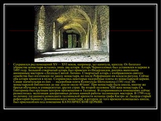 Сохранился ряд помещений XV— XVI веков, например, зал капитула, капелла. От богатого убранства монастыря остались лишь два алтаря. Алтарь Черноголовых был установлен в церкви в 1495 году. Большой створчатый алтарь был привезен из Нидерландов, роспись выполнена анонимным мастером «Легенды Святой Лючии». Створчатый алтарь с изображением святого семейства был изготовлен по заказу монастыря, но после Реформации им владела ратуша. Сейчас оба алтаря хранятся в музее. Сохранились некоторые надгробные плиты из монастырской церкви. Самая значительная из них — надгробная плита Кунигунды Шотельмунд (1381 год). Из монастырской библиотеки до нас дошли около 40 книг. При монастыре была школа, многие же братья обучались в университетах других стран. Во второй половине XIII века монастырь Св. Екатерины был крупным центром просвещения в Таллинне. В сохранившихся помещениях сейчас разместилась экспозиция декоративных резных камней работы таллиннских мастеров. В 1799 году по почину тогдашнего коменданта таллиннской крепости испанца графа Кастро де Ласерда старый рефекторий бывшего Доминиканского монастыря, в котором до того времени помещалась школа, был приспособлен под помещение КАТОЛИЧЕСКОЙ ЦЕРКВИ.  