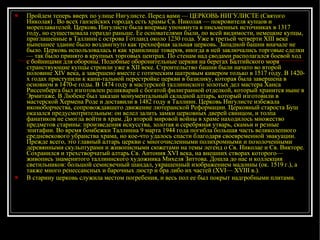 Пройдем теперь вверх по улице Нигулисте. Перед вами — ЦЕРКОВЬ НИГУЛИСТЕ (Святого Николая) . Во всех ганзейских городах есть храмы Св. Николая — покровителя купцов и мореплавателей. Церковь Нигулисте была впервые упомянута в письменных источниках в 1317 году, но существовала гораздо раньше. Ее основателями были, по всей видимости, немецкие купцы, приглашенные в Таллинн с острова Готланд около 1230 года. Уже в третьей четверти XIII века нынешнее здание было воздвигнуто как трехнефная зальная церковь. Западной башни вначале не было. Церковь использовалась и как хранилище товаров, иногда в ней заключались торговые сделки — так было принято в крупных торговых центрах. По стенам над сводами располагался боевой ход с бойницами для обороны. Подобные оборонительные церкви на берегах Балтийского моря странствующие купцы строили уже в XII веке. Строительство башни были начато во второй половине XIV века, а завершено вместе с готическим шатровым кивером только в 1517 году. В 1420-х годах приступили к капи­тальной перестройке церкви в базилику, которая была завершена в основном в 1470-е годы. В 1474 году в мастерской таллиннского золотых дел мастера Ханса Риссенберга был изготовлен реликварий с богатой филигранной отделкой, который хранится ныне в Эрмитаже. В Любеке был заказан монументальный складной алтарь, который изготовили в мастерской Хермена Роде и доставили в 1482 году в Таллинн. Церковь Нигулисте избежала иконоборчества, сопровождавшего движение лютеранской Реформации. Церковный староста Буш оказался предусмотрительным: он велел залить замки церковных дверей свинцом, и толпа фанатиков не смогла войти в храм. До второй мировой войны в храме находилось множество предметов старины: произведения искусства, золотая и серебряная утварь, скамьи и резные эпитафии. Во время бомбежки Таллинна 9 марта 1944 года погибла большая часть великолепного средневекового убранства храма, но кое-что удалось спасти благодаря своевременной эвакуации. Прежде всего, это главный алтарь церкви с многочисленными полихромными и позолоченными деревянными скульптурами и живописными сюжетами на темы легенд о Св. Николае и Св. Викторе. Сохранился и трехстворчатый алтарь Св. Антония XVI века, на внешних створах которого— живопись знаменитого таллиннского художника Михеля Зиттова. Дошла до нас и коллекция светильников: большой семисвечный шандал, украшенный изображением мадонны (ок. 1519 г.), а также много ренессансных и барочных люстр и бра либо их частей (XVI— XVIII в.). В старину церковь служила местом погребения, и весь пол ее был покрыт надгробными плитами.   