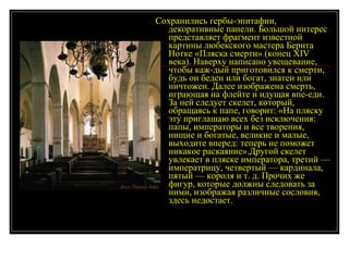 Сохранились гербы-эпитафии, декоративные панели. Большой интерес представляет фрагмент известной картины любекского мастера Бернта Нотке «Пляска смерти» (конец XIV века). Наверху написано увещевание, чтобы каж­дый приготовился к смерти, будь он беден или богат, знатен или ничтожен. Далее изображена смерть, играющая на флейте и идущая впе­еди. За ней следует скелет, который, обращаясь к папе, говорит: «На пляску эту приглашаю всех без исключения: папы, императоры и все творения, нищие и богатые, великие и малые, выходите вперед: теперь не поможет никакое раскаяние».Другой скелет увлекает в пляске императора, третий — императрицу, четвертый — кардинала, пятый — короля и т. д. Прочих же фигур, которые должны следовать за ними, изображая различные сословия, здесь недостает.  