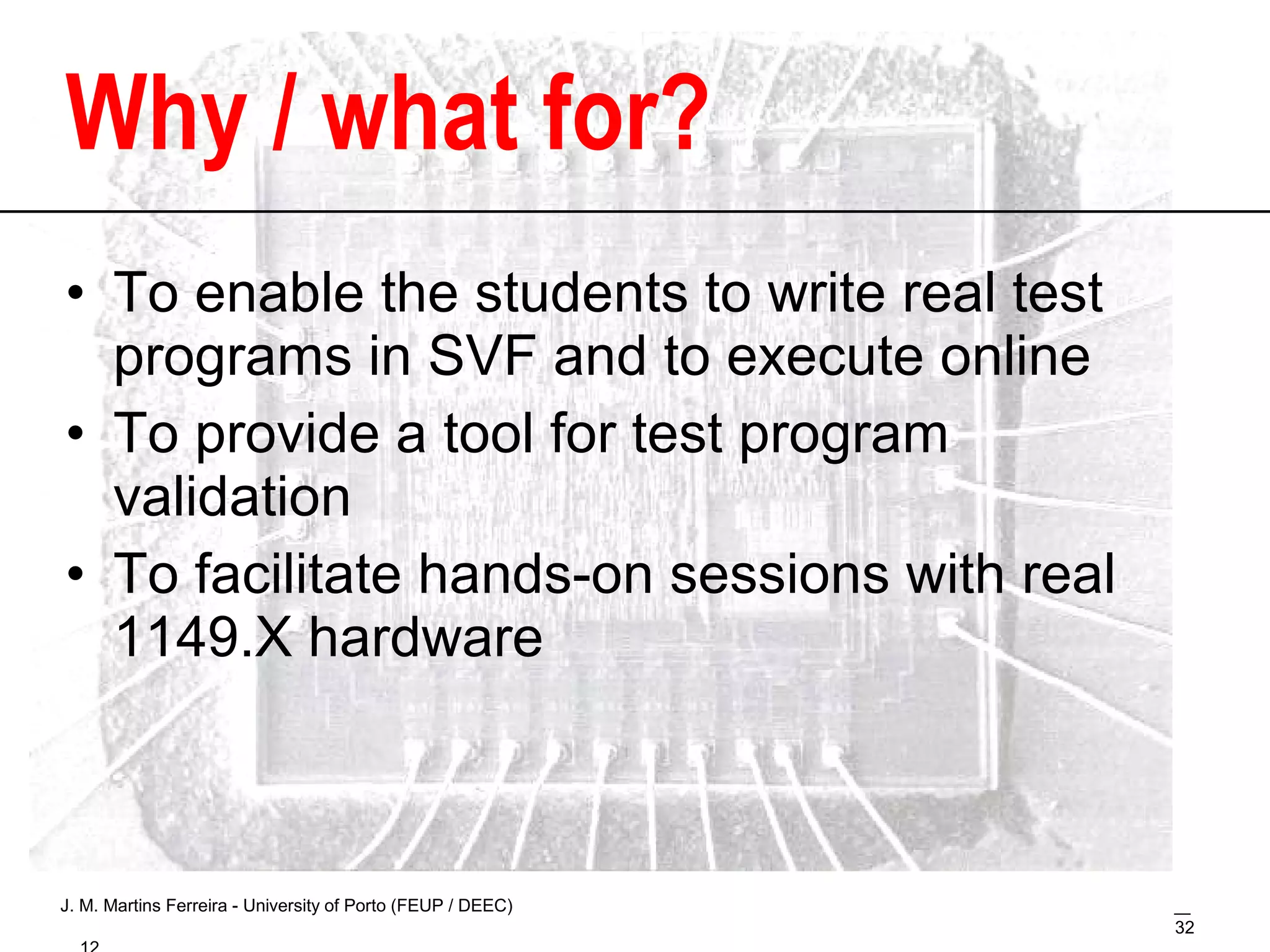 Why / what for? To enable the students to write real test programs in SVF and to execute online To provide a tool for test program validation To facilitate hands-on sessions with real 1149.X hardware 