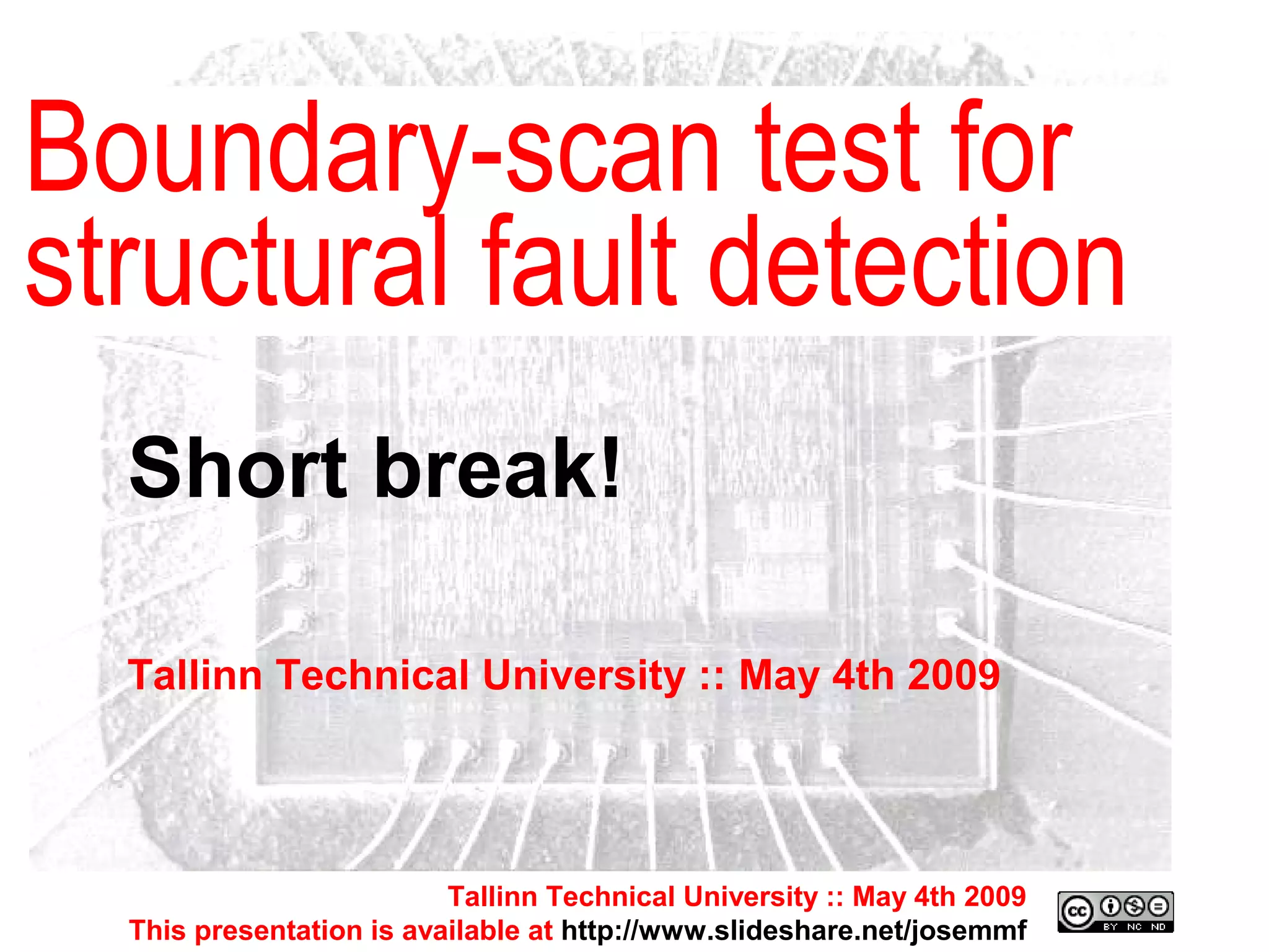 Short break! Tallinn Technical University :: May 4th 2009 Boundary-scan test for structural fault detection Tallinn Technical University :: May 4th 2009 This presentation is available at  http://www.slideshare.net/josemmf 