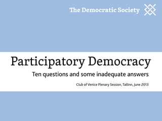 Participatory Democracy
Ten questions and some inadequate answers
Club of Venice Plenary Session, Tallinn, June 2013
e Democratic Society
 