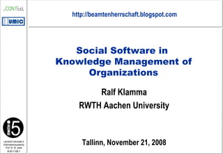 Ralf Klamma RWTH Aachen University Tallinn, November 21, 2008 Social Software in  Knowledge Management of Organizations http://beamtenherrschaft.blogspot.com 