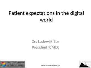 Patient expectations in the digital
world
Drs Lodewijk Bos
President ICMCC
E-Health in Estonia, 14 October 2010
 