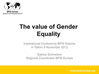 The value of Gender
     Equality
 International Conference BPW Estonia
       in Tallinn 9 November 2012

         Sabine Schmelzer
  Regional Coordinator BPW Europe



                                 www.bpw-europe.org
 