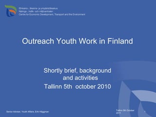 Outreach Youth Work in Finland Shortly brief, background and activities Tallinn 5th  october 2010 Tallinn 5th October 2011 1 Senior Adviser, Youth Affairs, Erik Häggman 
