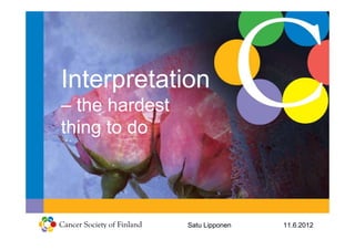 Interpretation
– the hardest
thing to do




                Satu Lipponen   11.6.2012
 