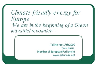 Climate friendly energy for  Europe ”We are in the beginning of a Green industrial revolution” Tallinn Apr 17th 2009 Satu Hassi,  Member of European Parliament www.satuhassi.net 