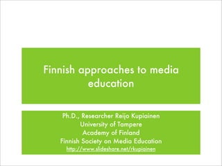 Finnish approaches to media
          education


    Ph.D., Researcher Reijo Kupiainen
          University of Tampere
           Academy of Finland
   Finnish Society on Media Education
     http://www.slideshare.net/rkupiainen
 