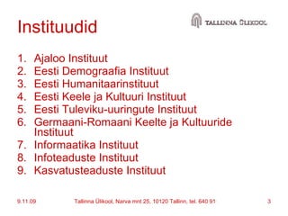 Instituudid  Ajaloo Instituut Eesti Demograafia Instituut Eesti Humanitaarinstituut Eesti Keele ja Kultuuri Instituut Eesti Tuleviku-uuringute Instituut Germaani-Romaani Keelte ja Kultuuride Instituut Informaatika Instituut Infoteaduste Instituut Kasvatusteaduste Instituut 