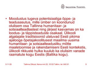 Moodustus tugeva potentsiaaliga õppe- ja teadusasutus, mille ümber on koondunud olulisem osa Tallinna humanitaar- ja sotsiaalteadlastest ning järjest kasvamas on ka loodus- ja täppisteaduste osakaal. Ülikooli algatajate traditsioonid ulatuvad Eesti pikima ajalooga õpetajakoolitusest maailma uusima humanitaar- ja sotsiaalteadusliku mõtte maaletoomise ja rakendamiseni Eesti kontekstis, ülikooli rikkuste hulka kuulub ka olulisim vanade raamatute kogu Eestis (Baltika kogu).  