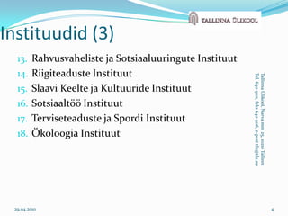 Rahvusvaheliste ja Sotsiaaluuringute InstituutRiigiteaduste InstituutSlaavi Keelte ja Kultuuride InstituutSotsiaaltöö InstituutTerviseteaduste ja Spordi InstituutÖkoloogia Instituut29.04.20104Tallinna Ülikool, Narva mnt 25, 10210 TallinnTel. 640 9101, faks 640 9116, e-post tlu@tlu.eeInstituudid (3)