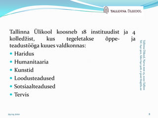 Tallinna Ülikool koosneb 18 instituudist ja 4 kolledžist, kus tegeletakse õppe- ja teadustööga kuues valdkonnas:HaridusHumanitaariaKunstidLoodusteadusedSotsiaalteadusedTervis29.04.20108Tallinna Ülikool, Narva mnt 25, 10210 TallinnTel. 640 9101, faks 640 9116, e-post tlu@tlu.ee