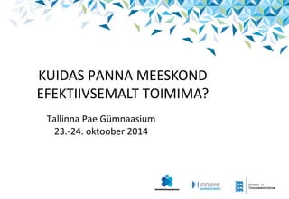 KUIDAS PANNA MEESKOND 
EFEKTIIVSEMALT TOIMIMA? 
Tallinna Pae Gümnaasium 
23.-24. oktoober 2014 
 