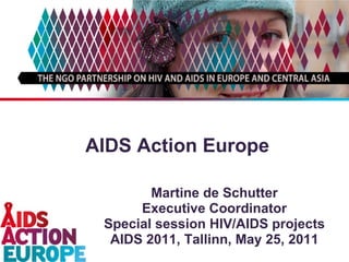 AIDS Action Europe Martine de Schutter Executive Coordinator Special session HIV/AIDS projects AIDS 2011, Tallinn, May 25, 2011 