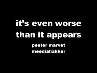 it’s even worse than it appears peeter marvet meediahäkker 