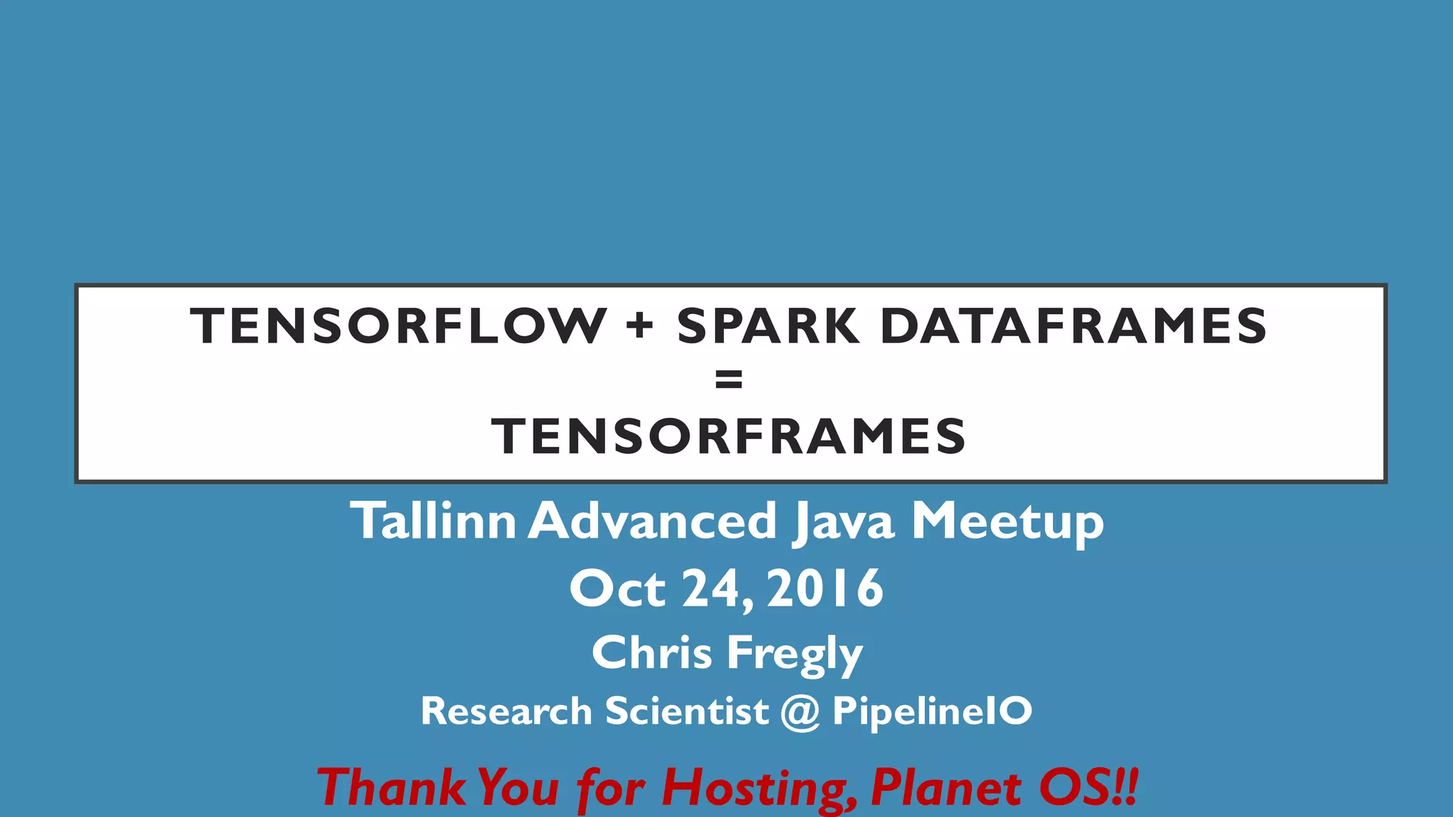 TENSORFLOW + SPARK DATAFRAMES
=
TENSORFRAMES
Tallinn Advanced Java Meetup
Oct 24, 2016
Chris Fregly
Research Scientist @ PipelineIO
Thank You for Hosting, Planet OS!!
 