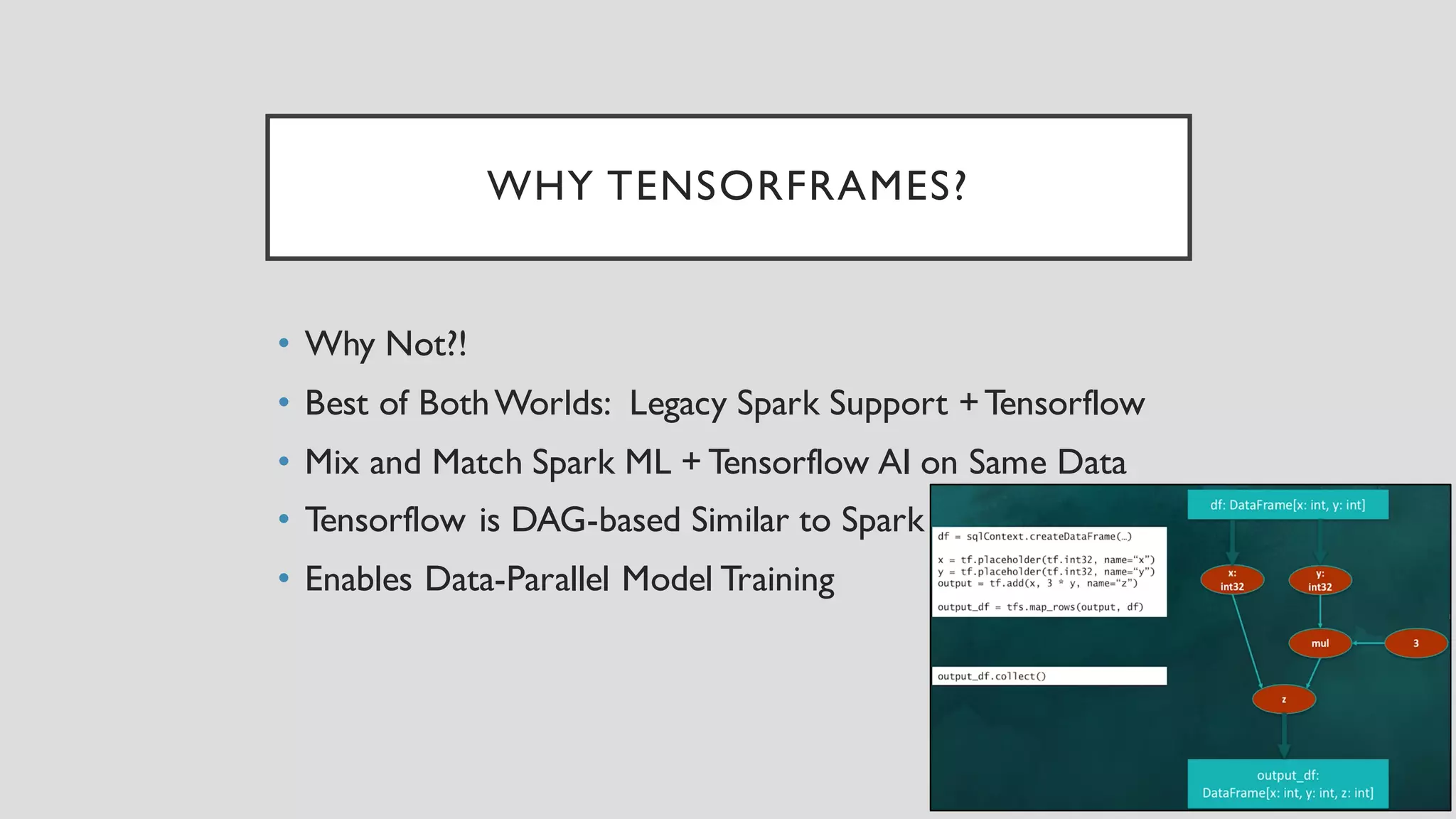 WHY TENSORFRAMES?
• Why Not?!
• Best of BothWorlds: Legacy Spark Support +Tensorflow
• Mix and Match Spark ML + Tensorflow AI on Same Data
• Tensorflow is DAG-based Similar to Spark
• Enables Data-Parallel Model Training
 