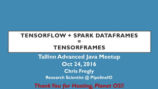 TENSORFLOW + SPARK DATAFRAMES
=
TENSORFRAMES
Tallinn Advanced Java Meetup
Oct 24, 2016
Chris Fregly
Research Scientist @ PipelineIO
Thank You for Hosting, Planet OS!!
 