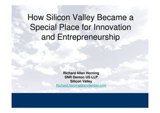 How Silicon Valley Became a
Special Place for Innovation
   and Entrepreneurship



           Richard Allan Horning
            SNR Denton US LLP
                Silicon Valley
       Richard.horning@snrdenton.com
 