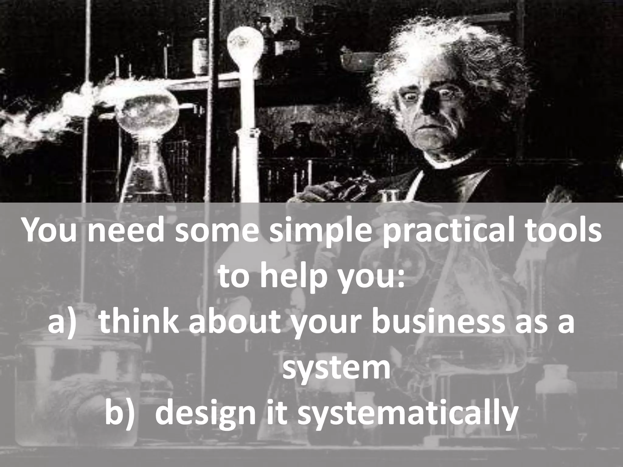 You need some simple practical tools
            to help you:
 a) think about your business as a
                 system
     b) design it systematically
 