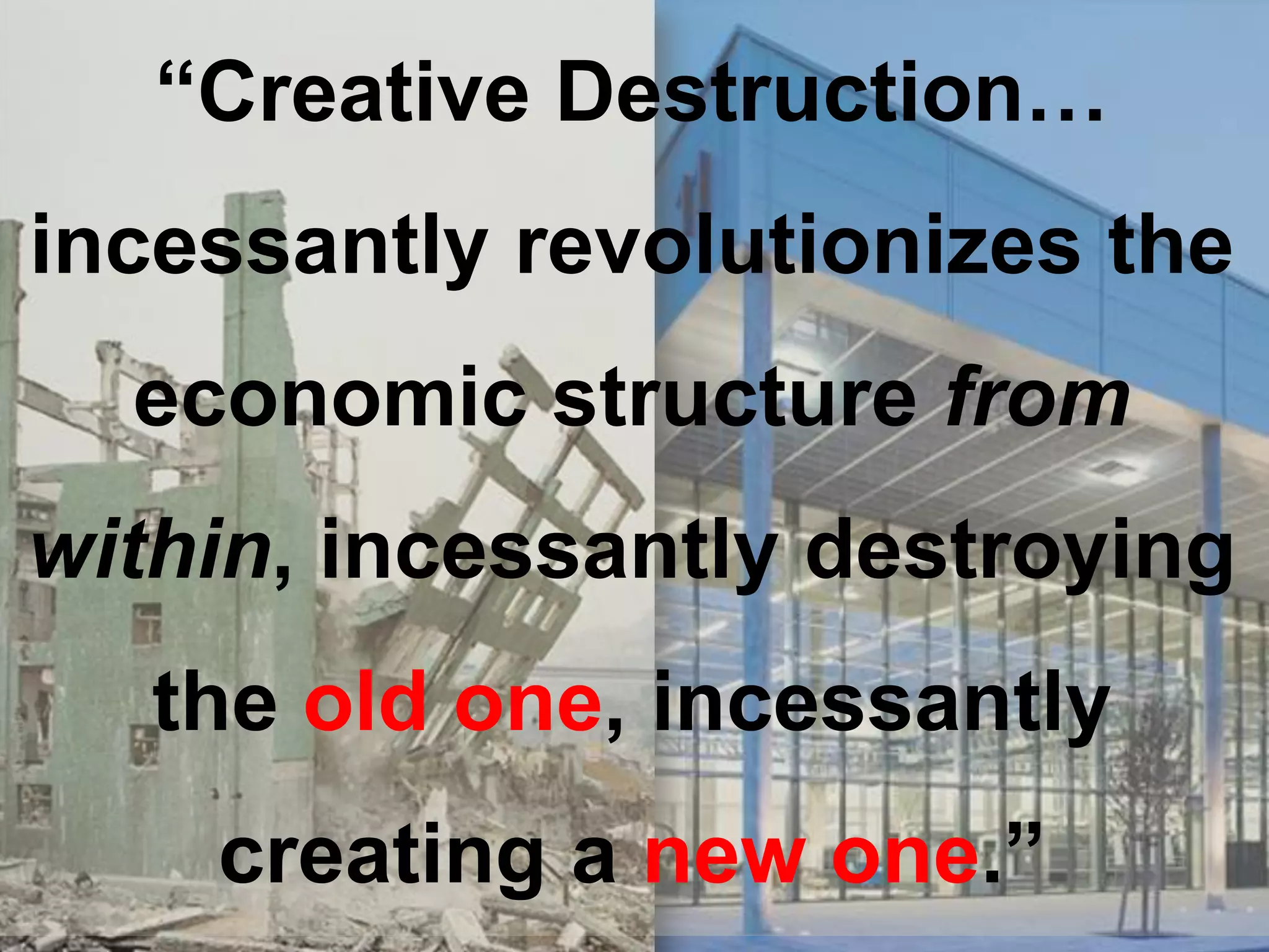“Creative Destruction…
incessantly revolutionizes the
  economic structure from
within, incessantly destroying
   the old one, incessantly
    creating a new one.”
 