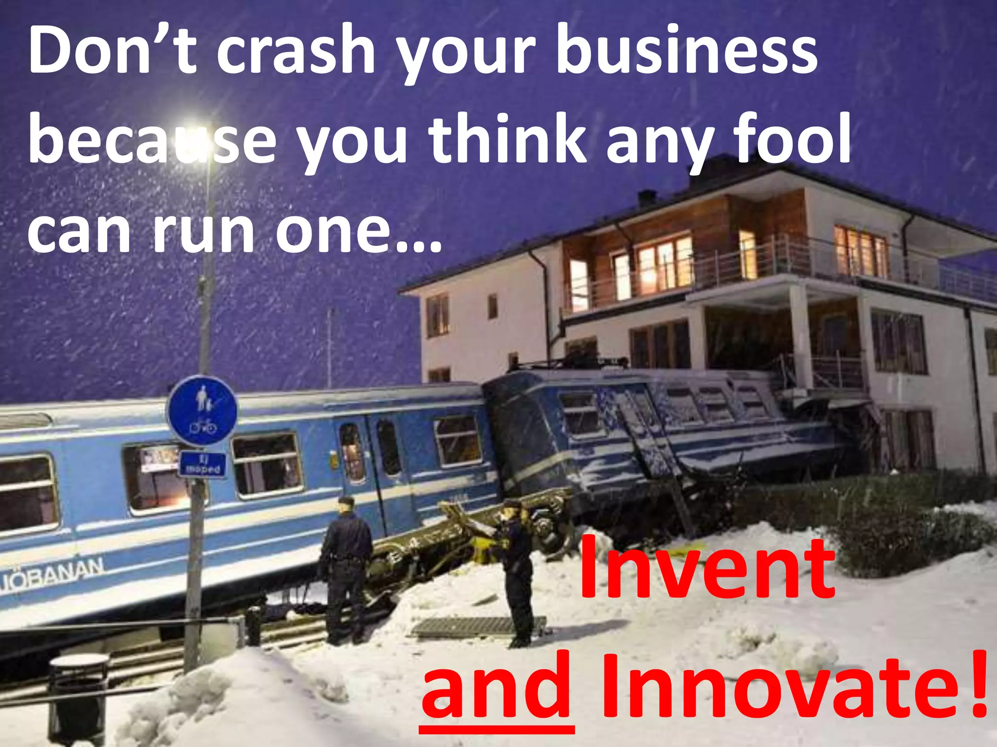 Don’t crash your business
because you think any fool
can run one…



               Invent
            and Innovate!
 