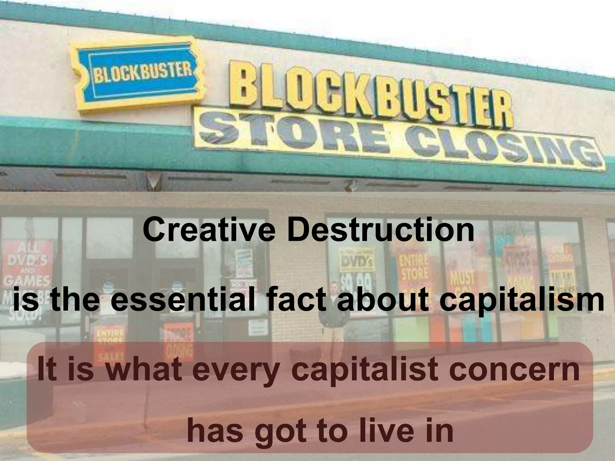 Creative Destruction

is the essential fact about capitalism

 It is what every capitalist concern
           has got to live in
 