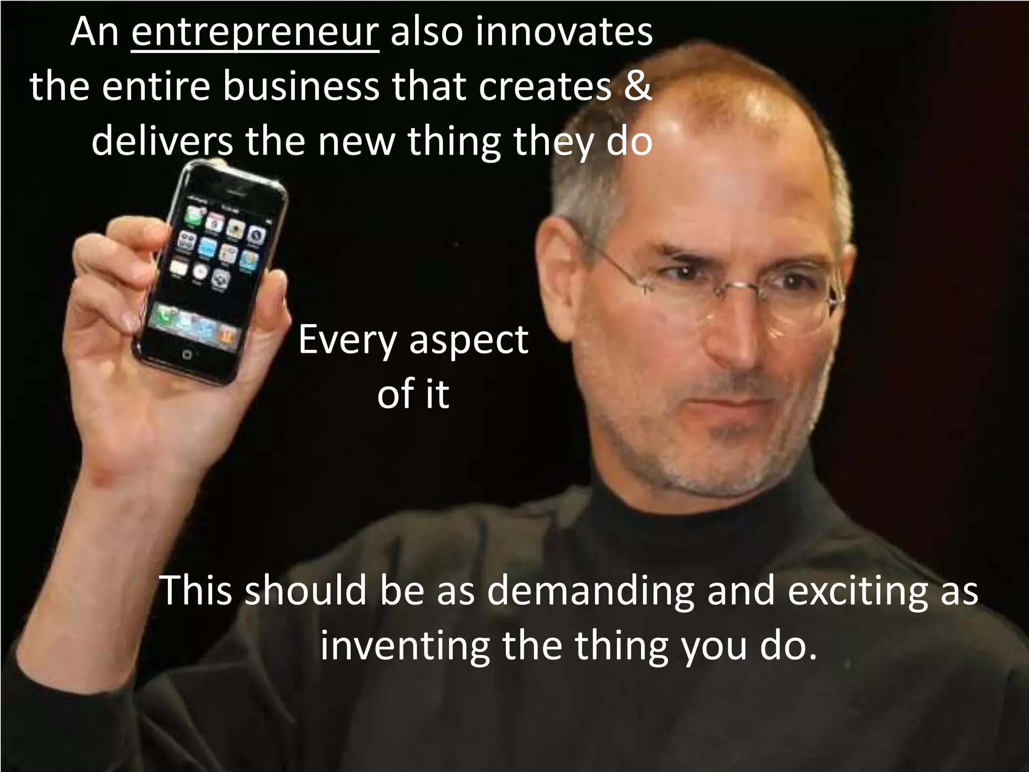 An entrepreneur also innovates
the entire business that creates &
   delivers the new thing they do



              Every aspect
                  of it



       This should be as demanding and exciting as
               inventing the thing you do.
 