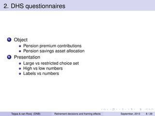 2. DHS questionnaires

1

Object
Pension premium contributions
Pension savings asset allocation

2

Presentation
Large vs restricted choice set
High vs low numbers
Labels vs numbers

Teppa & van Rooij (DNB)

Retirement decisions and framing effects

September, 2013

8 / 29

 
