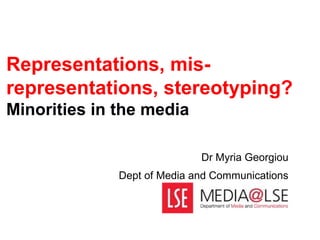 Representations, mis-
representations, stereotyping?
Minorities in the media

                             Dr Myria Georgiou
              Dept of Media and Communications
 