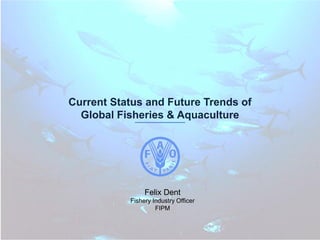 Current Status and Future Trends of
Global Fisheries & Aquaculture

Felix Dent
Fishery Industry Officer
FIPM

 