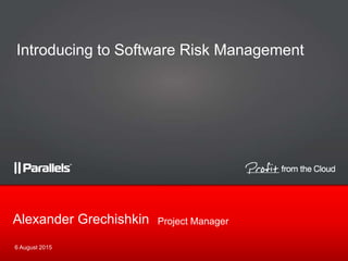 Project ManagerAlexander Grechishkin
6 August 2015
Introducing to Software Risk Management
 