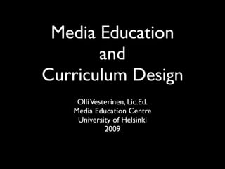 Media Education
       and
Curriculum Design
    Olli Vesterinen, Lic.Ed.
   Media Education Centre
    University of Helsinki
             2009
 