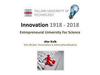Innovation 1918 - 2018
Entrepreneural University For Science

                   Alar Kolk
  Vice Rector, Innovation & Internationalisation
 