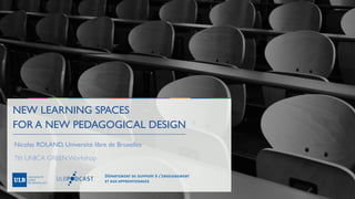 NEW LEARNING SPACES
FOR A NEW PEDAGOGICAL DESIGN
Nicolas ROLAND, Université libre de Bruxelles
7th UNICA GREEN Workshop
Département de support à l’enseignement
et aux apprentissages
 
