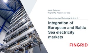 Integration of
European and Baltic
Sea electricity
markets
Jukka Ruusunen
Fingrid Oyj, President and CEO
Tallinn University of Technology 18.10.2017
 
