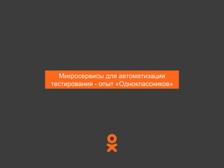 Микросервисы для автоматизации
тестирования - опыт «Одноклассников»
 