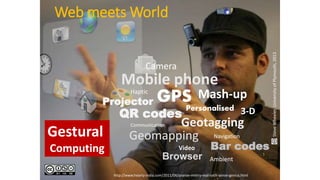 Web meets World
Mash-upGPS
QR codes
Camera
Mobile phone
Bar codes
Browser
Projector
Geomapping
Geotagging
Personalised
Ambient
3-D
Video
Navigation
Communication
Haptic
http://www.hearty-india.com/2011/06/pranav-mistry-real-sixth-sense-genius.html
Gestural
Computing
SteveWheeler,UniversityofPlymouth,2013
 