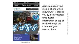 Applications on your
mobile phone which
shows what is around
you by displaying real
time digital
information on top of
reality through the
camera of your
mobile phone.
www.winandmac.com
ccSteveWheeler,UniversityofPlymouth,2010
 